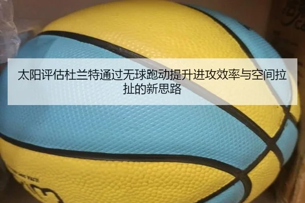 太阳评估杜兰特通过无球跑动提升进攻效率与空间拉扯的新思路