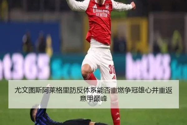 尤文图斯阿莱格里防反体系能否重燃争冠雄心并重返意甲巅峰