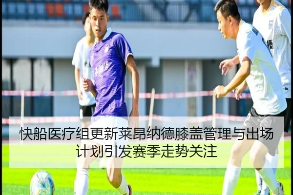 快船医疗组更新莱昂纳德膝盖管理与出场计划引发赛季走势关注