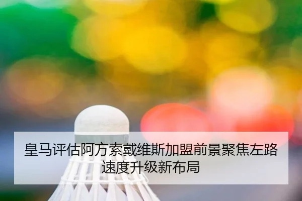皇马评估阿方索戴维斯加盟前景聚焦左路速度升级新布局