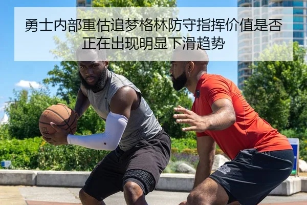 勇士内部重估追梦格林防守指挥价值是否正在出现明显下滑趋势