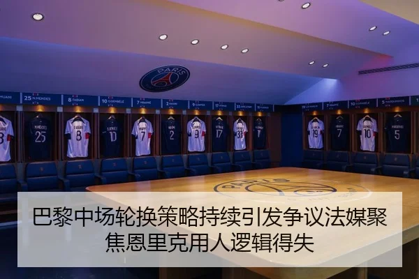 巴黎中场轮换策略持续引发争议法媒聚焦恩里克用人逻辑得失
