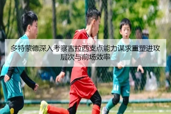 多特蒙德深入考察吉拉西支点能力谋求重塑进攻层次与前场效率