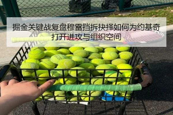 掘金关键战复盘穆雷挡拆抉择如何为约基奇打开进攻与组织空间