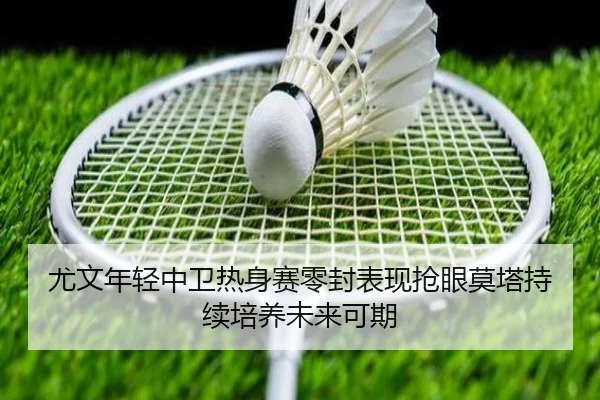 尤文年轻中卫热身赛零封表现抢眼莫塔持续培养未来可期