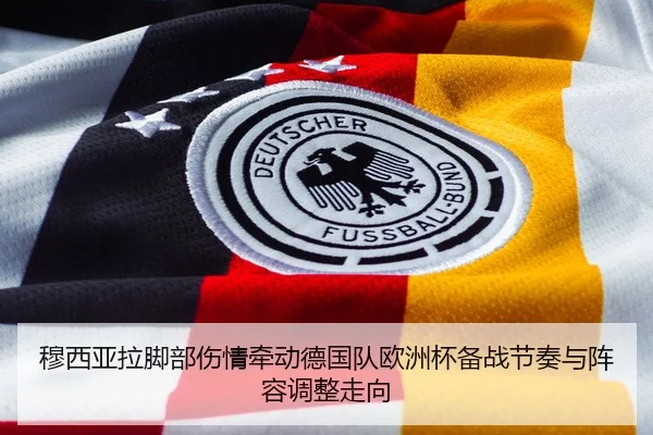 穆西亚拉脚部伤情牵动德国队欧洲杯备战节奏与阵容调整走向